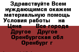 Здравствуйте.Всем нуждающимся окажем материальную помощь. Условия работы 50 на 5 › Цена ­ 1 - Все города Другое » Другое   . Оренбургская обл.,Оренбург г.